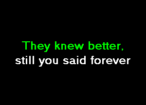 They knew better,

still you said forever