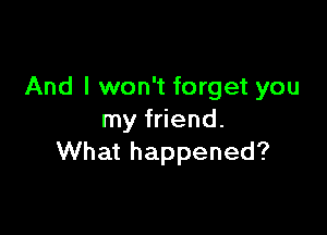 And I won't forget you

my friend.
What happened?