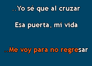 ..Yo sci que al cruzar

Esa puerta, mi Vida

..Me voy para no regresar