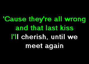 'Cause they're all wrong
and that last kiss

I'll cherish, until we
meet again