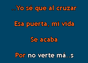 ..Yo sci que al cruzar

Esa puerta, mi Vida
Se acaba

For no verte mas