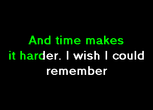 And time makes

it harder. I wish I could
remember