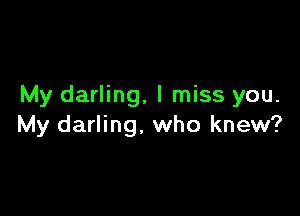 My darling, I miss you.

My darling. who knew?
