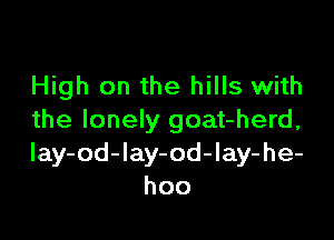 High on the hills with

the lonely goat-herd,
Iay-od-Iay-od-lay-he-
hoo