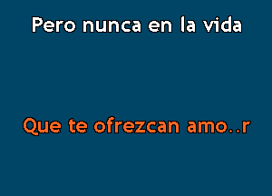 Pero nunca en la Vida

Que te ofrezcan amo..r