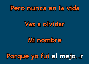 Pero nunca en la Vida

Vas a olvidar

Mi nombre

Porque yo fui el mejo..r