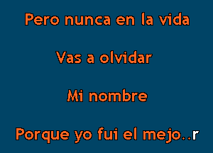 Pero nunca en la Vida

Vas a olvidar

Mi nombre

Porque yo fui el mejo..r