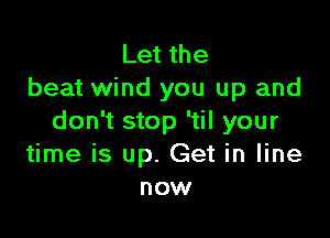 Let the
beat wind you up and

don't stop 'til your
time is up. Get in line
now