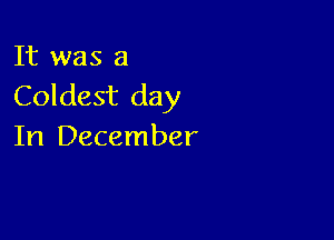 It was a
Coldest day

In December