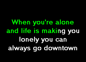 When you're alone

and life is making you
lonely you can
always go downtown