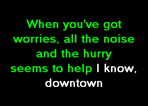 When you've got
worries, all the noise

and the hurry
seems to help I know,
downtown
