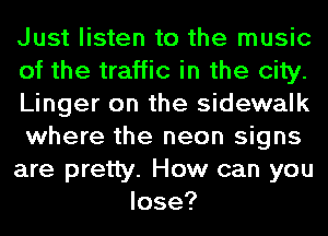 Just listen to the music
of the traffic in the city.
Linger on the sidewalk
where the neon signs
are pretty. How can you
lose?