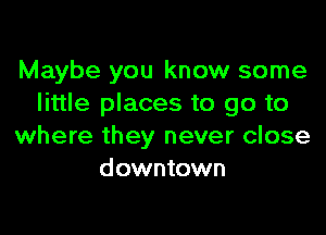 Maybe you know some
little places to go to

where they never close
downtown