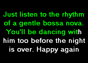 Just listen to the rhythm
of a gentle bossa nova.
You'll be dancing with
him too before the night
is over. Happy again