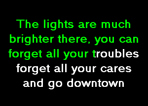 The lights are much
brighter there, you can
forget all your troubles

forget all your cares

and go downtown
