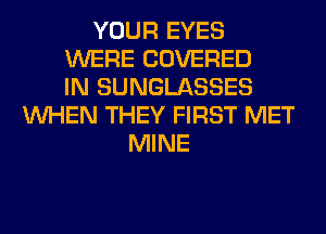 YOUR EYES
WERE COVERED
IN SUNGLASSES
WHEN THEY FIRST MET
MINE