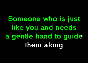 Someone who is just
like you and needs

a gentle hand to guide
them along