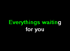 Everythings waiting

for you