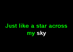Just like a star across
my sky
