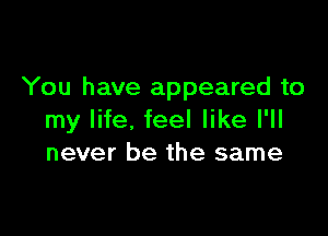 You have appeared to

my life, feel like I'll
never be the same