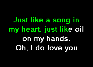 Just like a song in
my heart, just like oil

on my hands.
Oh, I do love you