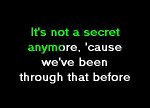 It's not a secret
anymore, 'cause

we've been
through that before
