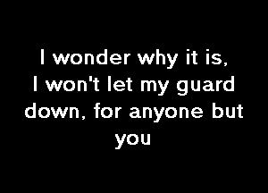 I wonder why it is,
I won't let my guard

down, for anyone but
you