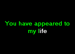 You have appeared to

my life