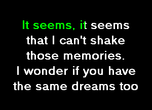 It seems, it seems
that I can't shake
those memories.
I wonder if you have
the same dreams too