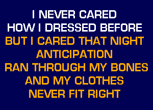 I NEVER (JARED
HOWI DRESSED BEFORE
BUT I (JARED THAT NIGHT

ANTICIPATION
RAN THROUGH MY BONES

AND MY CLOTHES

NEVER FIT RIGHT