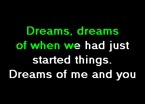 Dreams, dreams
of when we had just

started things.
Dreams of me and you