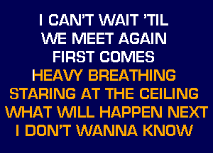I CAN'T WAIT 'TIL
WE MEET AGAIN
FIRST COMES
HEAW BREATHING
STARING AT THE CEILING
WHAT WILL HAPPEN NEXT
I DON'T WANNA KNOW