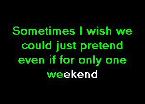 Sometimes I wish we
could just pretend

even if for only one
weekend