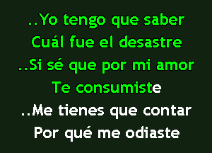 ..Yo tengo que saber
Cua'tl fue el desastre
..Si 563 que por mi amor
Te consumiste
..Me tienes que contar
Por que'z me odiaste