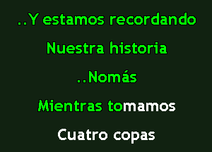 ..Y estamos recordando
Nuestra historia

..Nomas

Mientras tomamos

Cuatro copas l