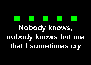 El III E El El
Nobody knows,

nobody knows but me
that I sometimes cry