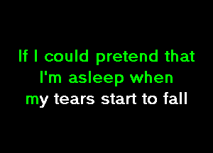 If I could pretend that

I'm asleep when
my tears start to fall