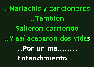 ..Mariachis y cancioneros
..Tambie'zn
Salieron corriendo
..Y asi acabaron dos vidas
..Por un ma ....... l
Entendimiento....