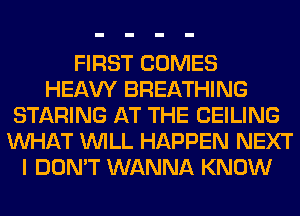 FIRST COMES
HEAW BREATHING
STARING AT THE CEILING
WHAT WILL HAPPEN NEXT
I DON'T WANNA KNOW