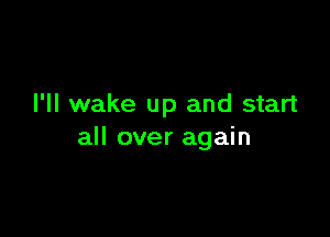 I'll wake up and start

all over again