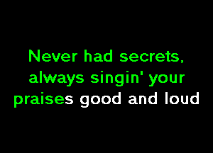 Never had secrets,

always singin' your
praises good and loud