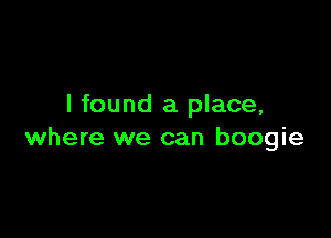 I found a place,

where we can boogie