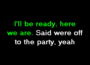 I'll be ready, here

we are. Said were off
to the party, yeah