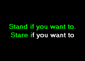 Stand if you want to.

Stare if you want to