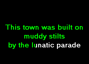 This town was built on

muddy stilts
by the lunatic parade