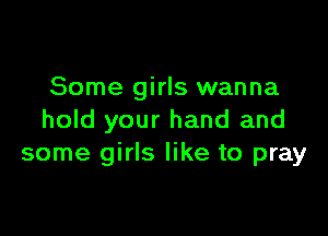 Some girls wanna

hold your hand and
some girls like to pray