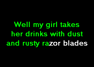 Well my girl takes

her drinks with dust
and rusty razor blades