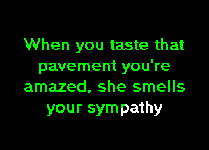When you taste that
pavement you're

amazed. she smells
your sympathy