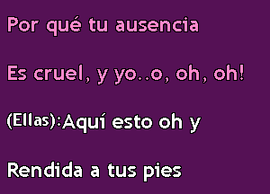 Por quc'e tu ausencia

Es cruel, y yo..o, oh, oh!

(Elias)quui esto oh y

Rendida a tus pies