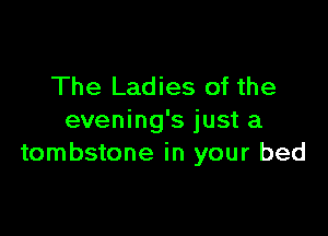The Ladies of the

evening's just a
tombstone in your bed